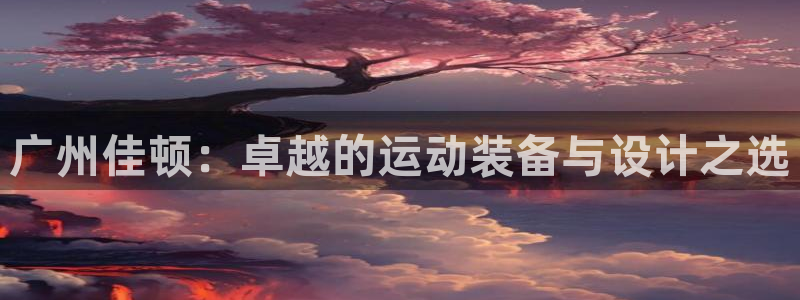 意昂体育4平台是正规平台吗:广州佳顿:卓越的运动装备与设计之