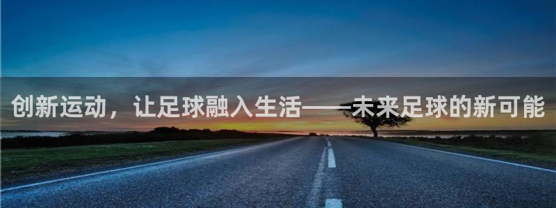 意昂4集团官网网址:创新运动,让足球融入生活——未来足球的新